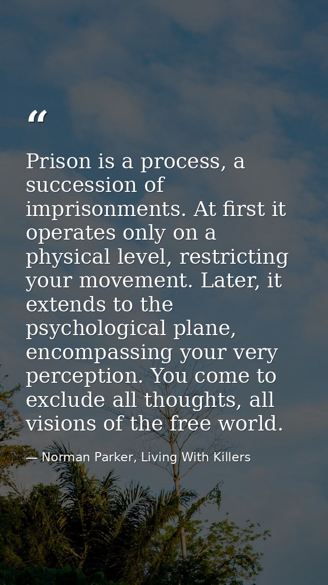 Prison is a process, a succession of imprisonments. At first it operates only on a physical level, restricting your move — Norman Parker, Living With Killers