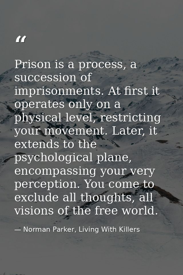 Prison is a process, a succession of imprisonments. At first it operates only on a physical level, restricting your move — Norman Parker, Living With Killers