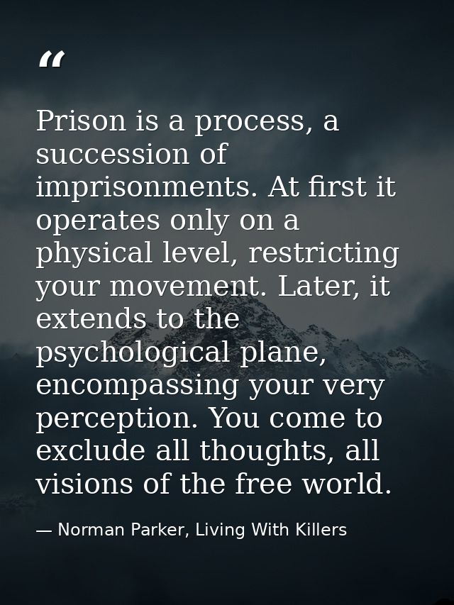 Prison is a process, a succession of imprisonments. At first it operates only on a physical level, restricting your move — Norman Parker, Living With Killers
