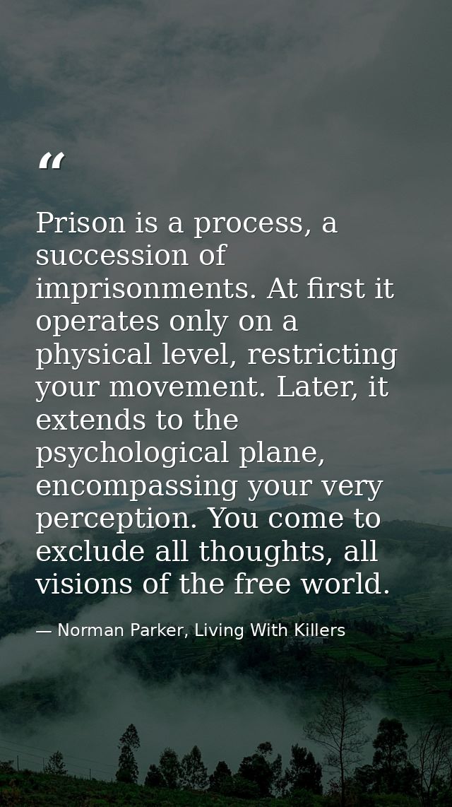 Prison is a process, a succession of imprisonments. At first it operates only on a physical level, restricting your move — Norman Parker, Living With Killers