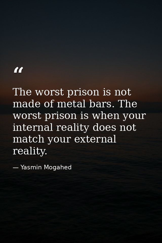 The worst prison is not made of metal bars. The worst prison is when your internal reality does not match your external  — Yasmin Mogahed