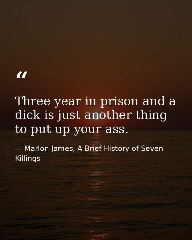 Three year in prison and a dick is just another thing to put up your ass. — Marlon James, A Brief History of Seven Killings