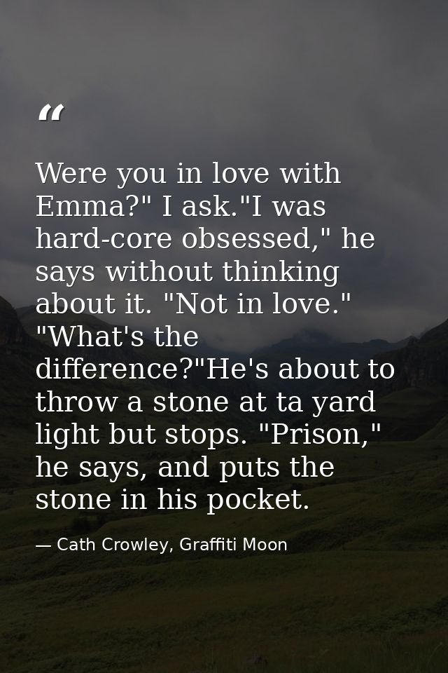 Were you in love with Emma?" I ask."I was hard-core obsessed," he says without thinking about it. "Not in love." "What's — Cath Crowley, Graffiti Moon