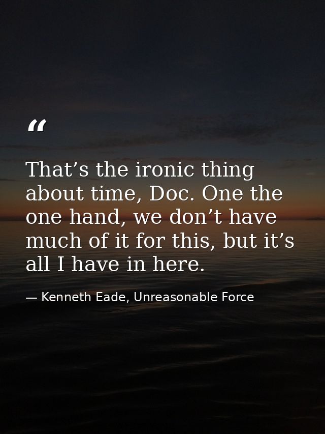That’s the ironic thing about time, Doc. One the one hand, we don’t have much of it for this, but it’s all I have in her — Kenneth Eade, Unreasonable Force