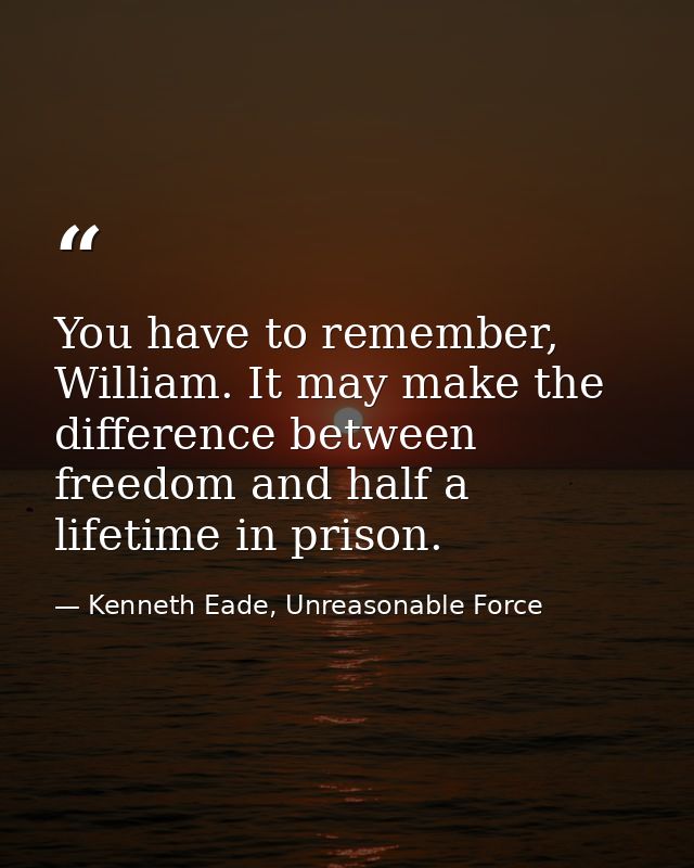You have to remember, William. It may make the difference between freedom and half a lifetime in prison. — Kenneth Eade, Unreasonable Force