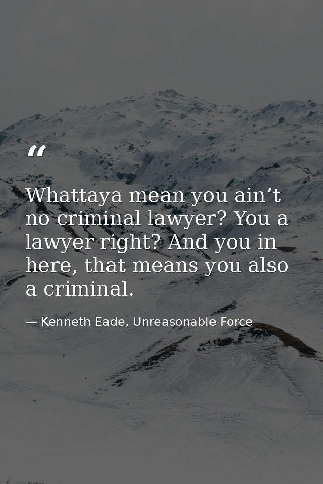 Whattaya mean you ain’t no criminal lawyer? You a lawyer right? And you in here, that means you also a criminal. — Kenneth Eade, Unreasonable Force