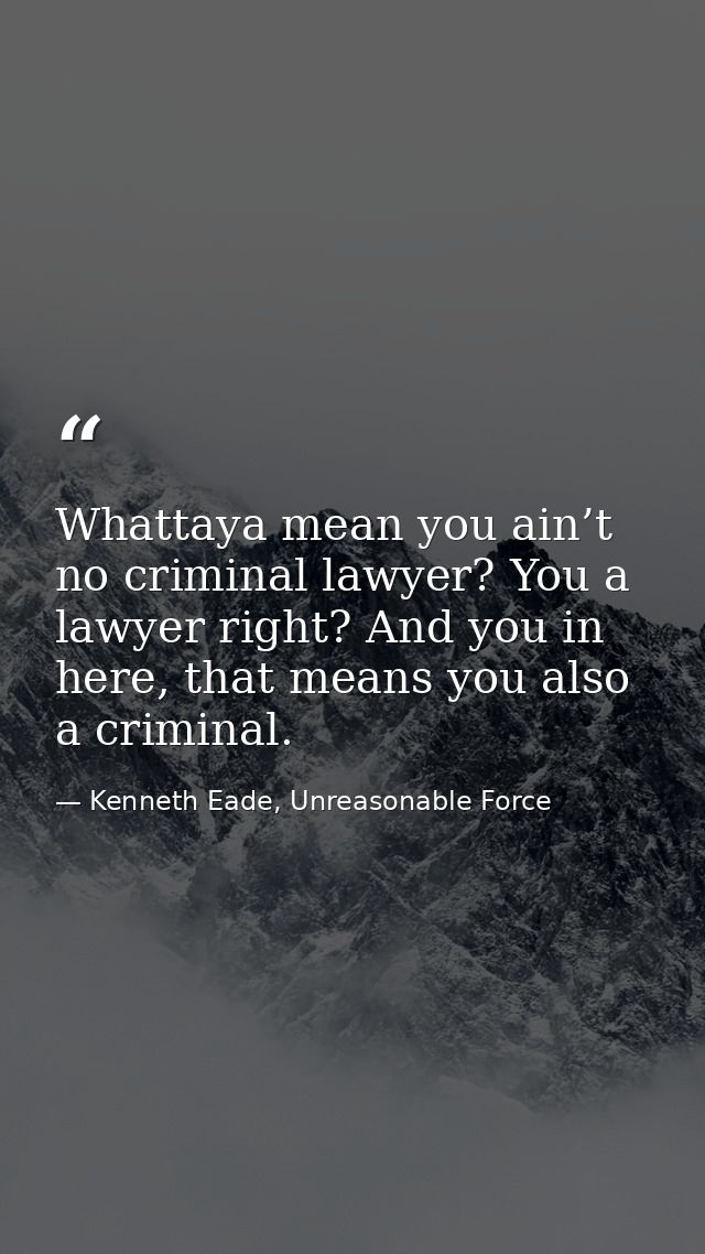 Whattaya mean you ain’t no criminal lawyer? You a lawyer right? And you in here, that means you also a criminal. — Kenneth Eade, Unreasonable Force