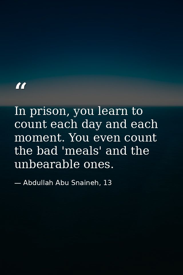 In prison, you learn to count each day and each moment. You even count the bad 'meals' and the unbearable ones. — Abdullah Abu Snaineh, 13