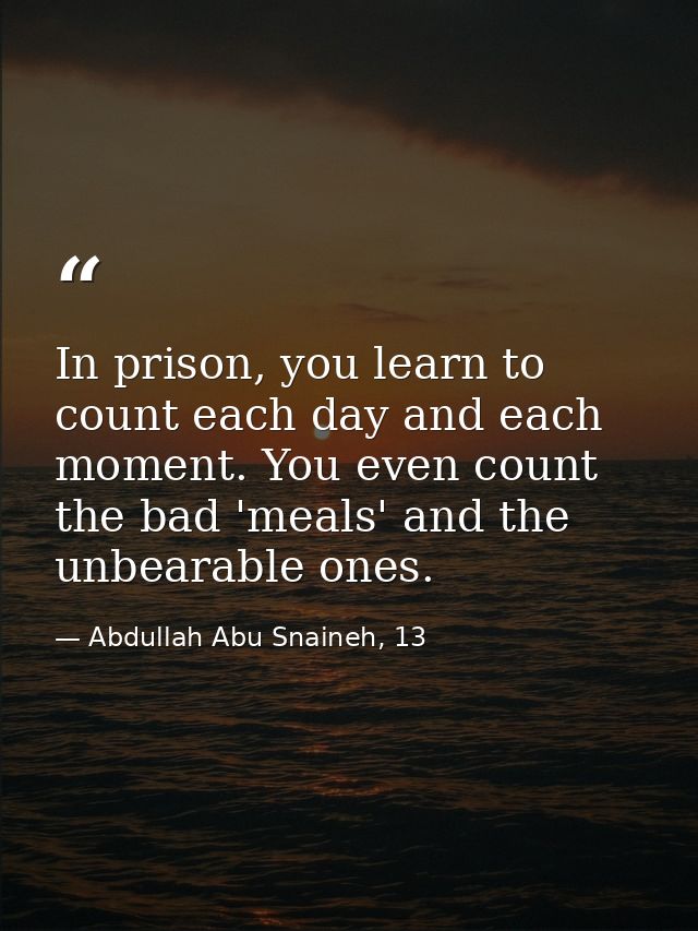 In prison, you learn to count each day and each moment. You even count the bad 'meals' and the unbearable ones. — Abdullah Abu Snaineh, 13