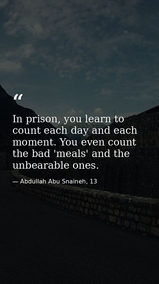 In prison, you learn to count each day and each moment. You even count the bad 'meals' and the unbearable ones. — Abdullah Abu Snaineh, 13