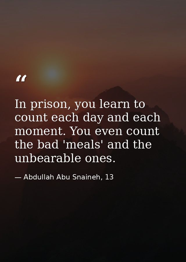 In prison, you learn to count each day and each moment. You even count the bad 'meals' and the unbearable ones. — Abdullah Abu Snaineh, 13
