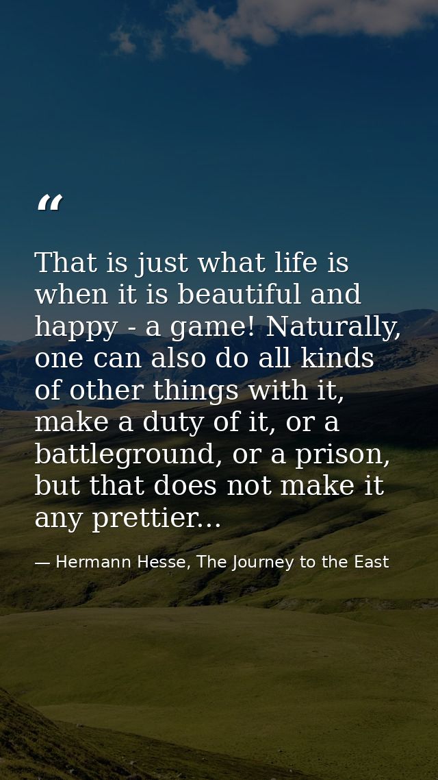 That is just what life is when it is beautiful and happy - a game! Naturally, one can also do all kinds of other things  — Hermann Hesse, The Journey to the East