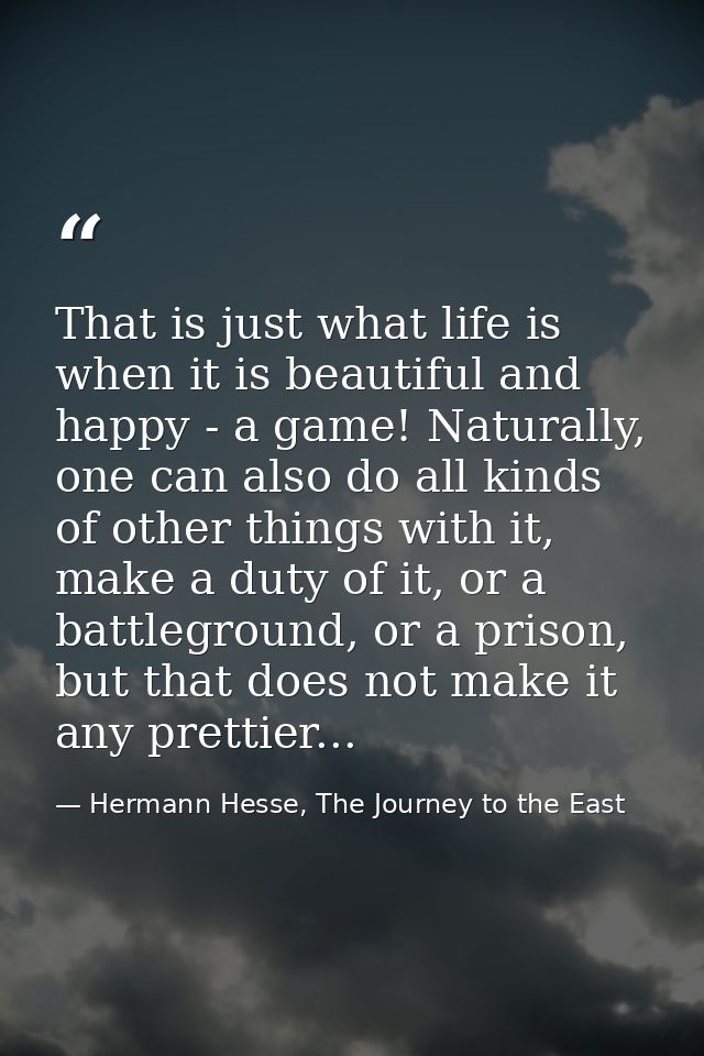 That is just what life is when it is beautiful and happy - a game! Naturally, one can also do all kinds of other things  — Hermann Hesse, The Journey to the East