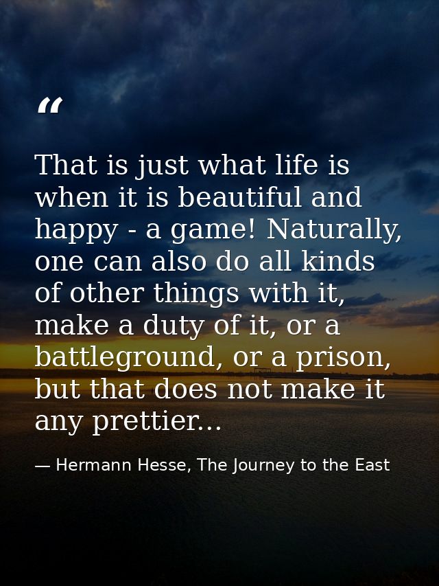That is just what life is when it is beautiful and happy - a game! Naturally, one can also do all kinds of other things  — Hermann Hesse, The Journey to the East