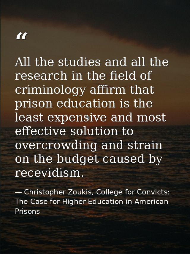 All the studies and all the research in the field of criminology affirm that prison education is the least expensive and — Christopher Zoukis, College for Convicts: The Case for Higher Education in American Prisons