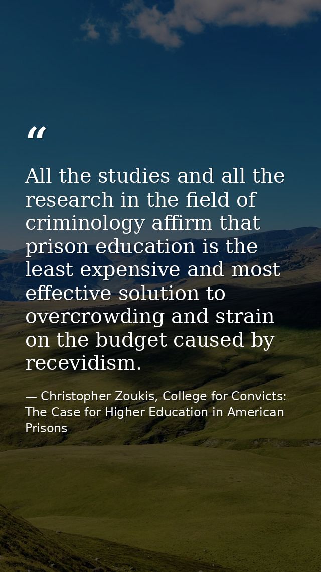 All the studies and all the research in the field of criminology affirm that prison education is the least expensive and — Christopher Zoukis, College for Convicts: The Case for Higher Education in American Prisons