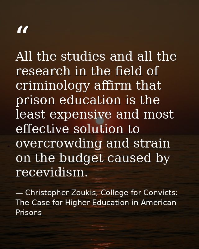 All the studies and all the research in the field of criminology affirm that prison education is the least expensive and — Christopher Zoukis, College for Convicts: The Case for Higher Education in American Prisons