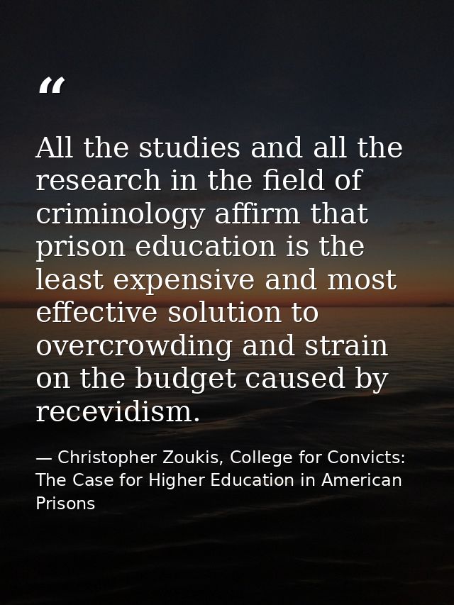 All the studies and all the research in the field of criminology affirm that prison education is the least expensive and — Christopher Zoukis, College for Convicts: The Case for Higher Education in American Prisons