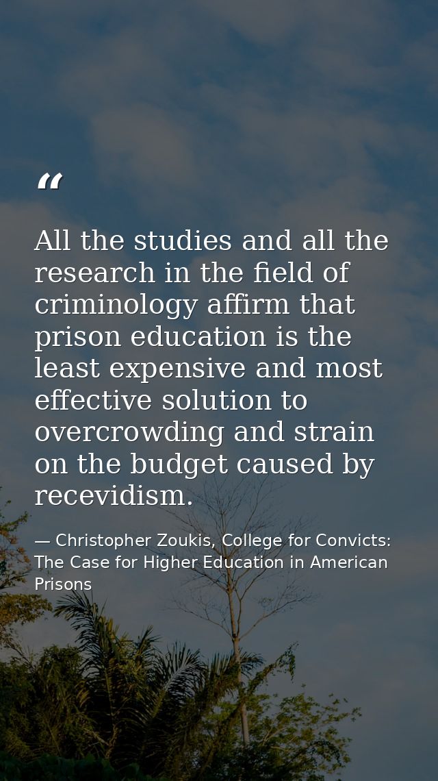 All the studies and all the research in the field of criminology affirm that prison education is the least expensive and — Christopher Zoukis, College for Convicts: The Case for Higher Education in American Prisons