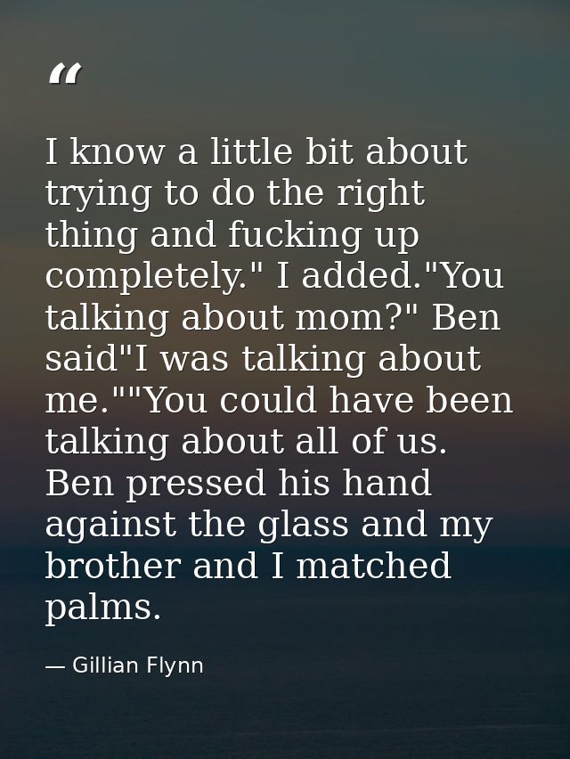 I know a little bit about trying to do the right thing and fucking up completely." I added."You talking about mom?" Ben  — Gillian Flynn