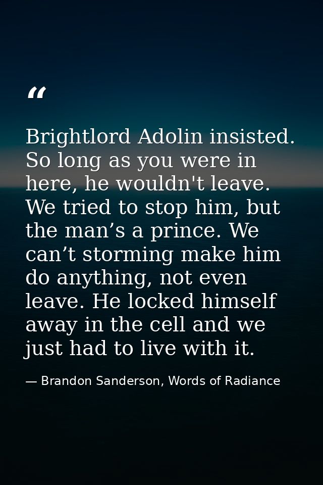 Brightlord Adolin insisted. So long as you were in here, he wouldn't leave. We tried to stop him, but the man’s a prince — Brandon Sanderson, Words of Radiance