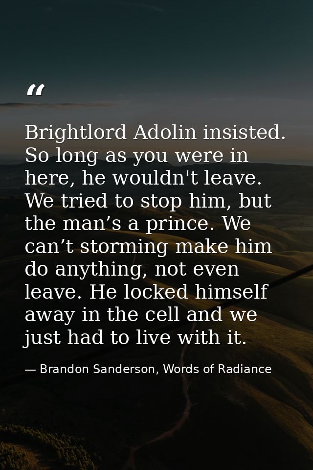 Brightlord Adolin insisted. So long as you were in here, he wouldn't leave. We tried to stop him, but the man’s a prince — Brandon Sanderson, Words of Radiance