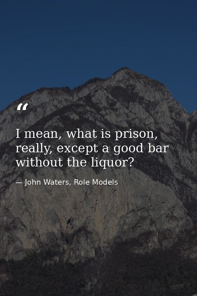 I mean, what is prison, really, except a good bar without the liquor? — John Waters, Role Models