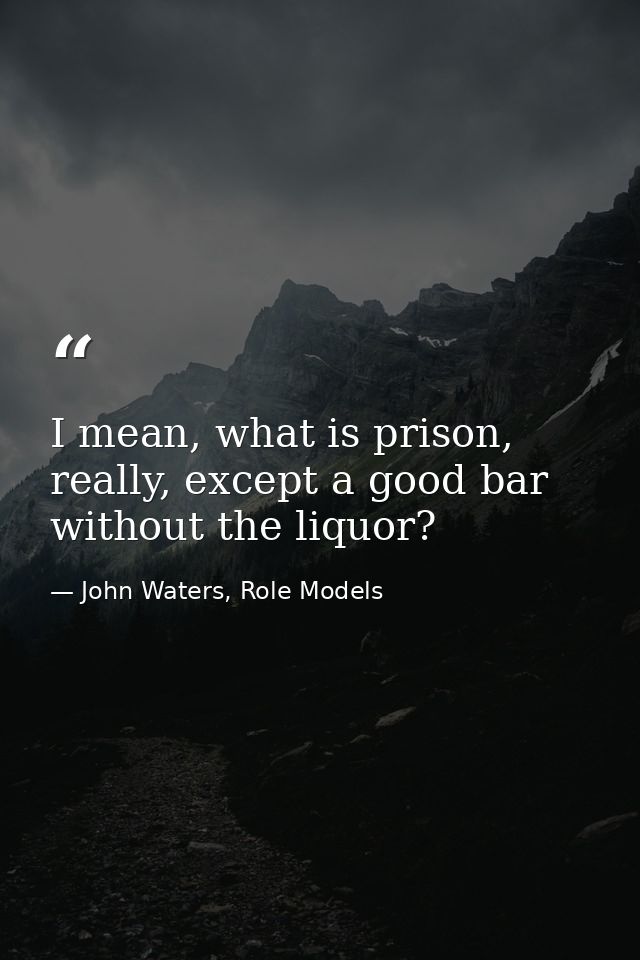 I mean, what is prison, really, except a good bar without the liquor? — John Waters, Role Models