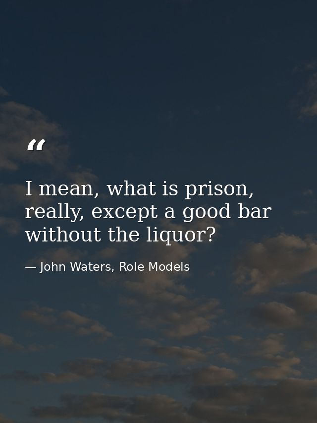 I mean, what is prison, really, except a good bar without the liquor? — John Waters, Role Models
