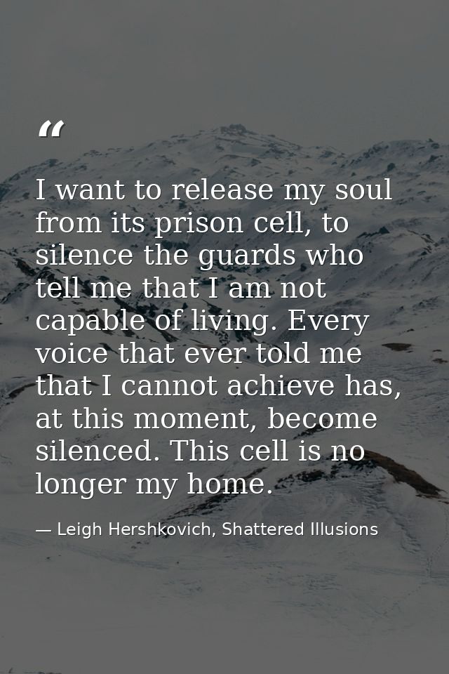 I want to release my soul from its prison cell, to silence the guards who tell me that I am not capable of living. Every — Leigh Hershkovich, Shattered Illusions