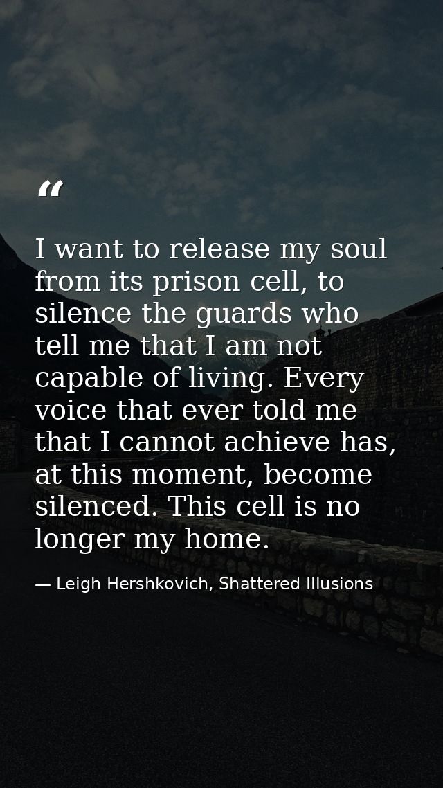 I want to release my soul from its prison cell, to silence the guards who tell me that I am not capable of living. Every — Leigh Hershkovich, Shattered Illusions