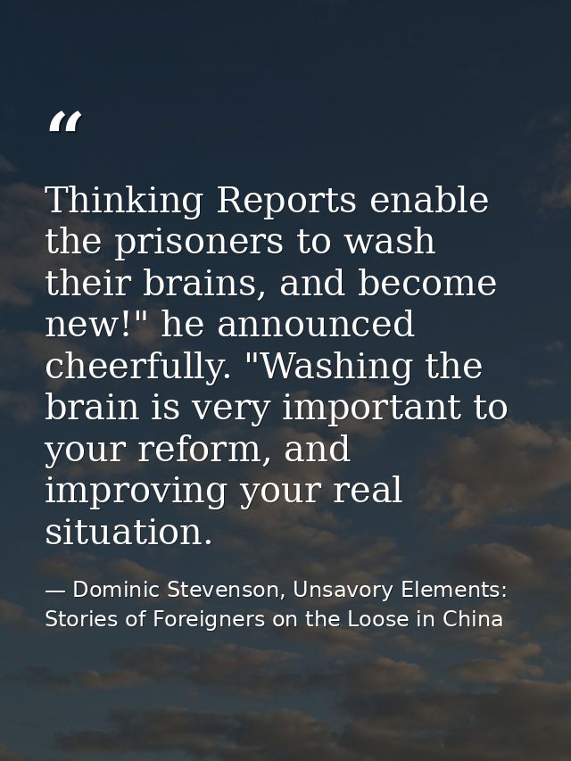 Thinking Reports enable the prisoners to wash their brains, and become new!" he announced cheerfully. "Washing the brain — Dominic Stevenson, Unsavory Elements: Stories of Foreigners on the Loose in China
