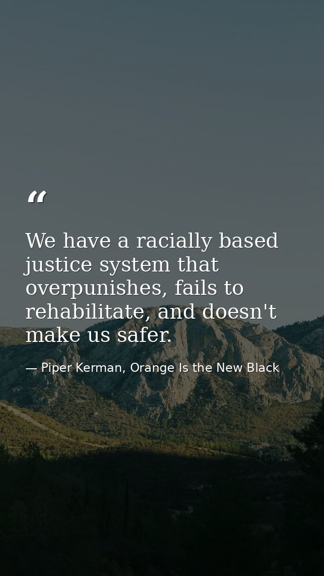 We have a racially based justice system that overpunishes, fails to rehabilitate, and doesn't make us safer. — Piper Kerman, Orange Is the New Black