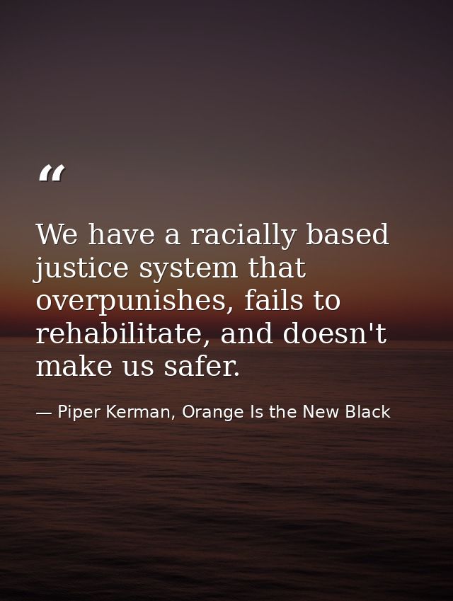 We have a racially based justice system that overpunishes, fails to rehabilitate, and doesn't make us safer. — Piper Kerman, Orange Is the New Black