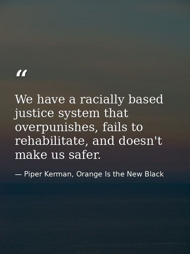 We have a racially based justice system that overpunishes, fails to rehabilitate, and doesn't make us safer. — Piper Kerman, Orange Is the New Black