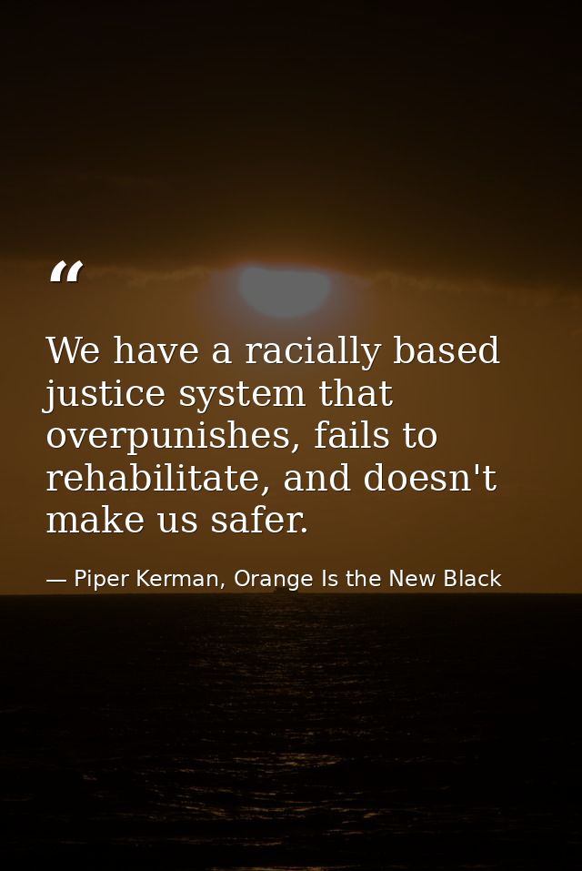 We have a racially based justice system that overpunishes, fails to rehabilitate, and doesn't make us safer. — Piper Kerman, Orange Is the New Black