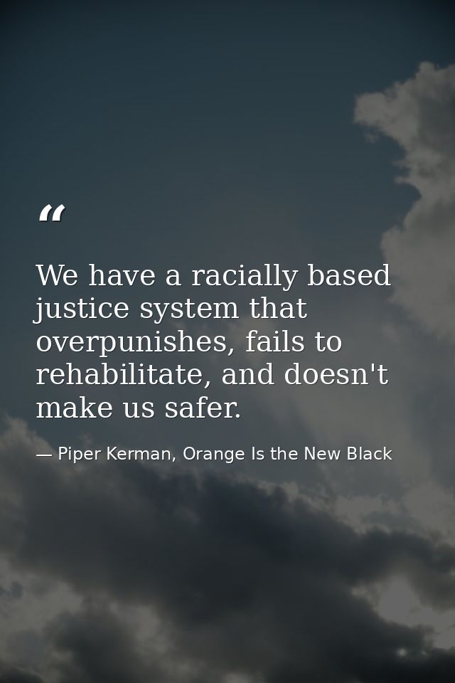 We have a racially based justice system that overpunishes, fails to rehabilitate, and doesn't make us safer. — Piper Kerman, Orange Is the New Black