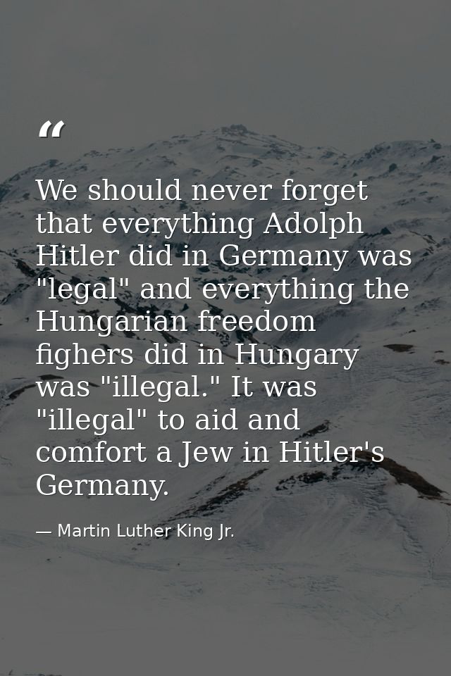 We should never forget that everything Adolph Hitler did in Germany was "legal" and everything the Hungarian freedom fig — Martin Luther King Jr.