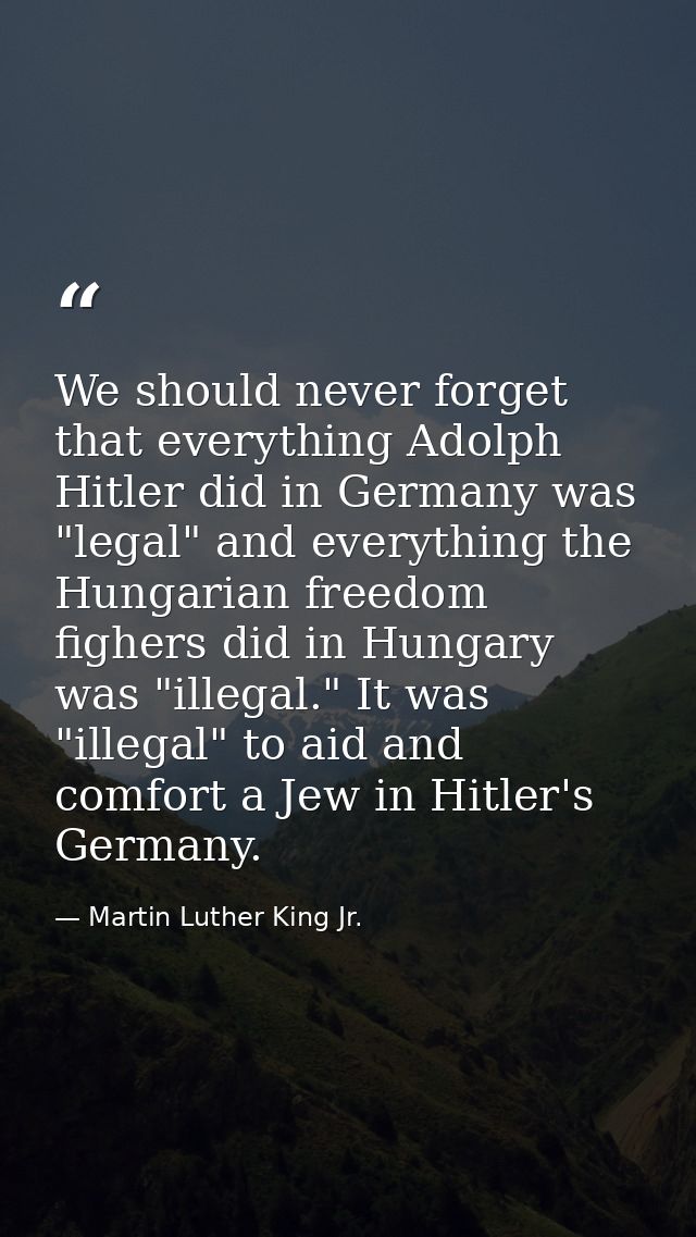 We should never forget that everything Adolph Hitler did in Germany was "legal" and everything the Hungarian freedom fig — Martin Luther King Jr.