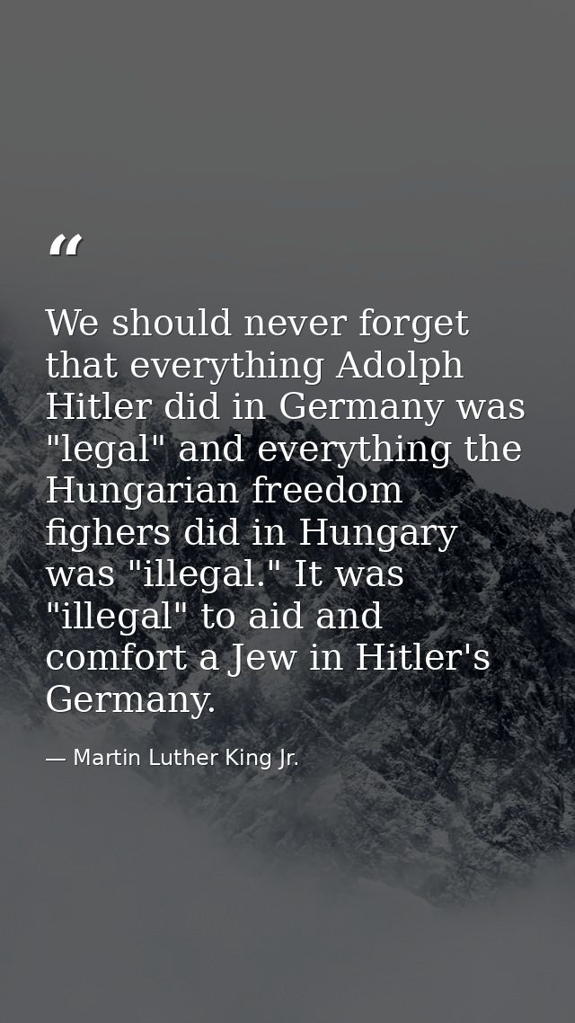 We should never forget that everything Adolph Hitler did in Germany was "legal" and everything the Hungarian freedom fig — Martin Luther King Jr.