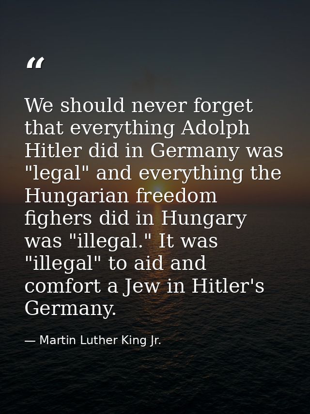 We should never forget that everything Adolph Hitler did in Germany was "legal" and everything the Hungarian freedom fig — Martin Luther King Jr.