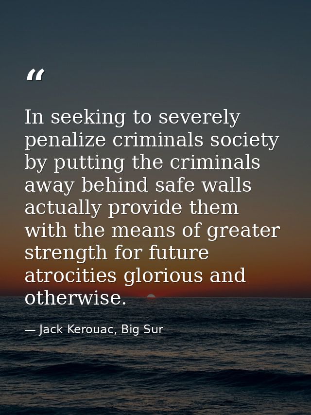 In seeking to severely penalize criminals society by putting the criminals away behind safe walls actually provide them  — Jack Kerouac, Big Sur