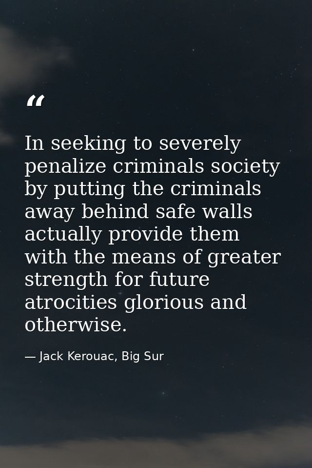 In seeking to severely penalize criminals society by putting the criminals away behind safe walls actually provide them  — Jack Kerouac, Big Sur