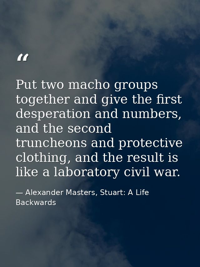 Put two macho groups together and give the first desperation and numbers, and the second truncheons and protective cloth — Alexander Masters, Stuart: A Life Backwards