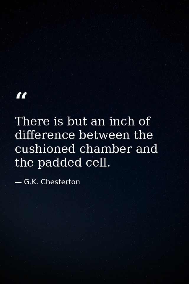 There is but an inch of difference between the cushioned chamber and the padded cell. — G.K. Chesterton
