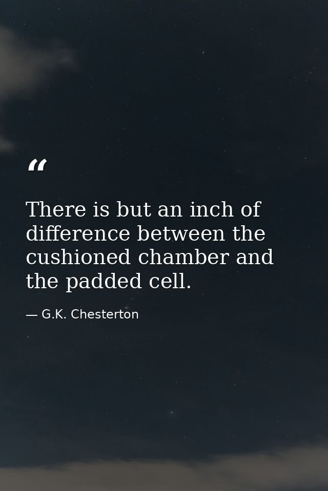 There is but an inch of difference between the cushioned chamber and the padded cell. — G.K. Chesterton