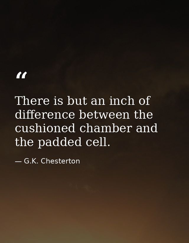 There is but an inch of difference between the cushioned chamber and the padded cell. — G.K. Chesterton