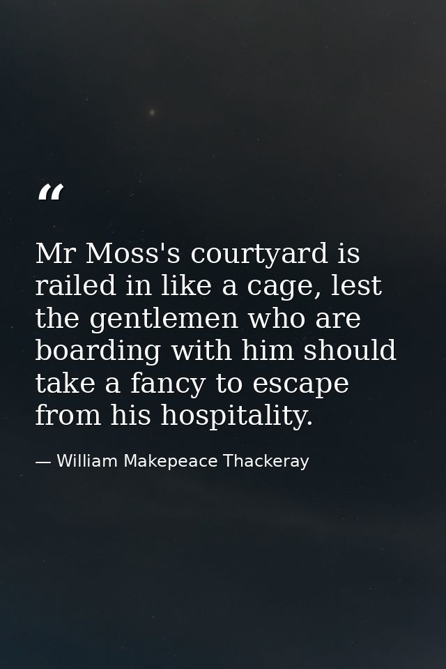 Mr Moss's courtyard is railed in like a cage, lest the gentlemen who are boarding with him should take a fancy to escape — William Makepeace Thackeray