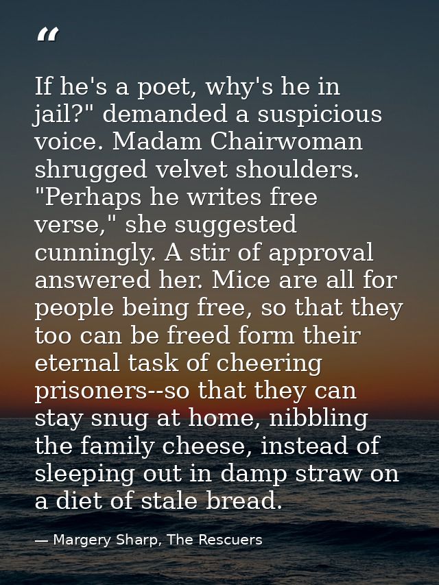 If he's a poet, why's he in jail?" demanded a suspicious voice. Madam Chairwoman shrugged velvet shoulders.  "Perhaps he — Margery Sharp, The Rescuers