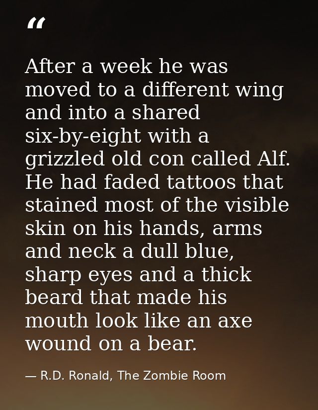 After a week he was moved to a different wing and into a shared six-by-eight with a grizzled old con called Alf. He had  — R.D. Ronald, The Zombie Room